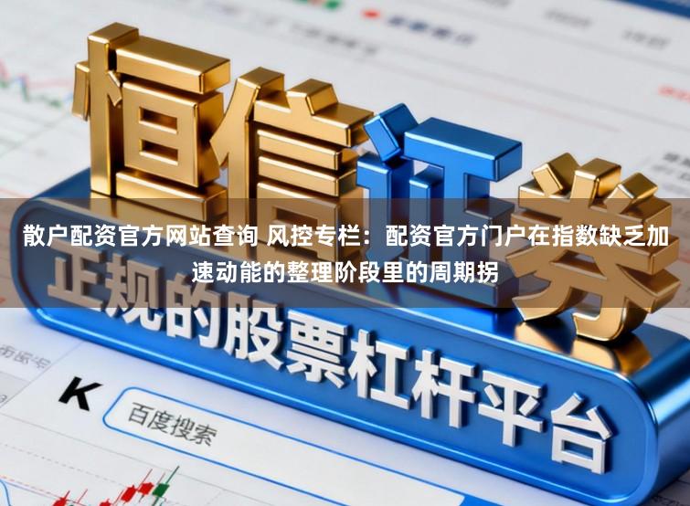 散户配资官方网站查询 风控专栏：配资官方门户在指数缺乏加速动能的整理阶段里的周期拐
