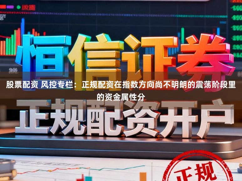 股票配资 风控专栏：正规配资在指数方向尚不明朗的震荡阶段里的资金属性分