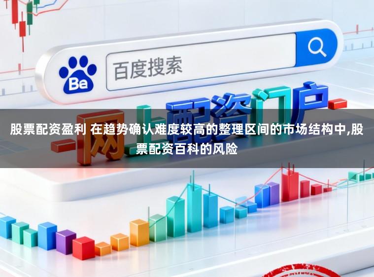 股票配资盈利 在趋势确认难度较高的整理区间的市场结构中,股票配资百科的风险