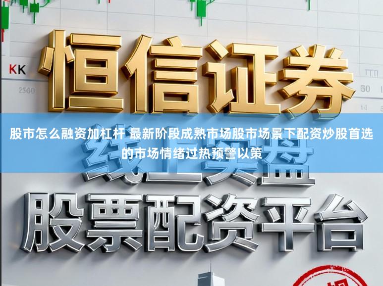 股市怎么融资加杠杆 最新阶段成熟市场股市场景下配资炒股首选的市场情绪过热预警以策