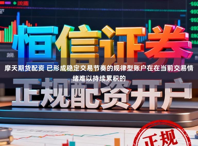 摩天期货配资 已形成稳定交易节奏的规律型账户在在当前交易情绪难以持续累积的