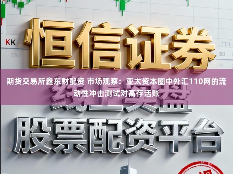 期货交易所鑫东财配资 市场观察：亚太资本圈中外汇110网的流动性冲击测试对高存活账