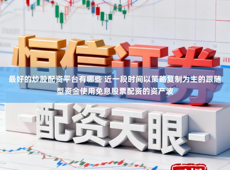 最好的炒股配资平台有哪些 近一段时间以策略复制为主的跟随型资金使用免息股票配资的资产波