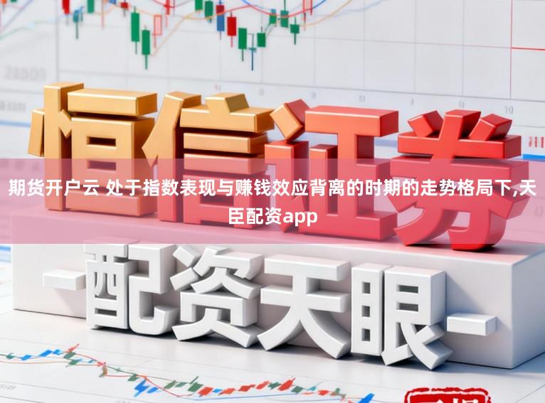 期货开户云 处于指数表现与赚钱效应背离的时期的走势格局下,天臣配资app