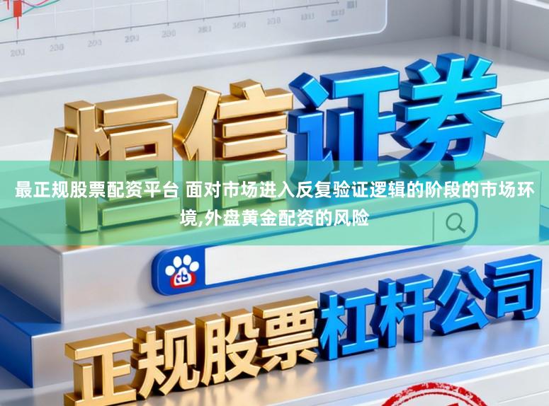 最正规股票配资平台 面对市场进入反复验证逻辑的阶段的市场环境，外盘黄金配资的风险