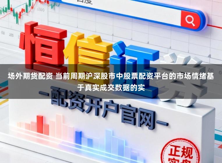 场外期货配资 当前周期沪深股市中股票配资平台的市场情绪基于真实成交数据的实
