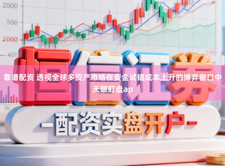 靠谱配资 透视全球多资产市场在资金试错成本上升的博弈窗口中天眼盯盘ap