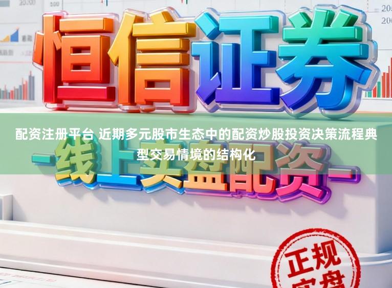 配资注册平台 近期多元股市生态中的配资炒股投资决策流程典型交易情境的结构化