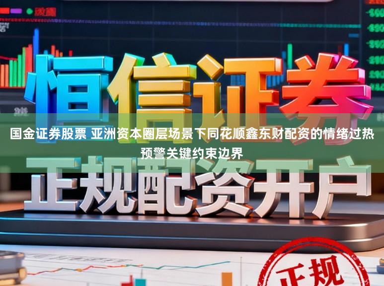 国金证券股票 亚洲资本圈层场景下同花顺鑫东财配资的情绪过热预警关键约束边界