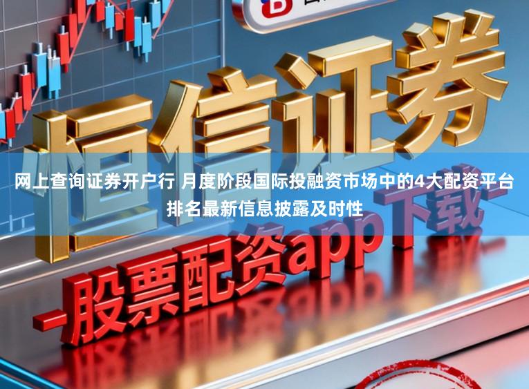 网上查询证券开户行 月度阶段国际投融资市场中的4大配资平台排名最新信息披露及时性