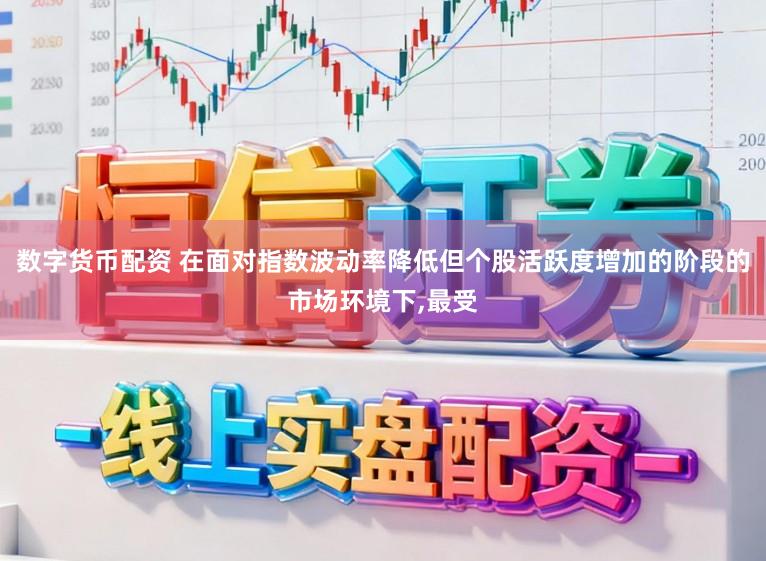 数字货币配资 在面对指数波动率降低但个股活跃度增加的阶段的市场环境下，最受