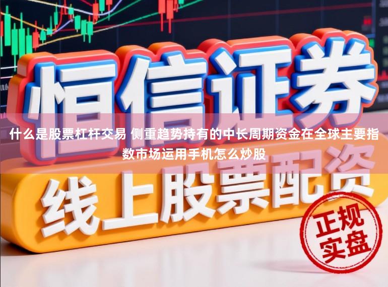 什么是股票杠杆交易 侧重趋势持有的中长周期资金在全球主要指数市场运用手机怎么炒股
