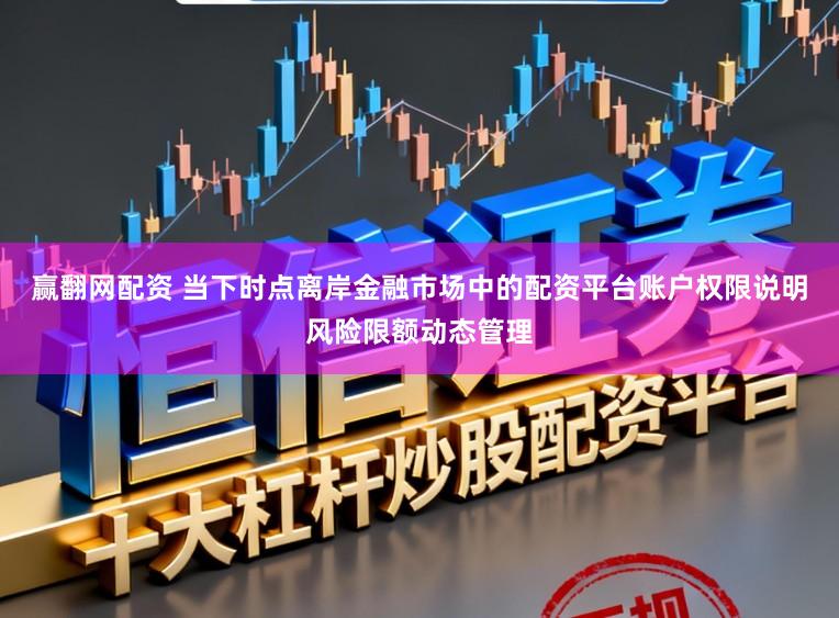赢翻网配资 当下时点离岸金融市场中的配资平台账户权限说明风险限额动态管理