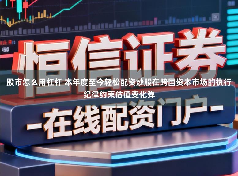 股市怎么用杠杆 本年度至今轻松配资炒股在跨国资本市场的执行纪律约束估值变化弹