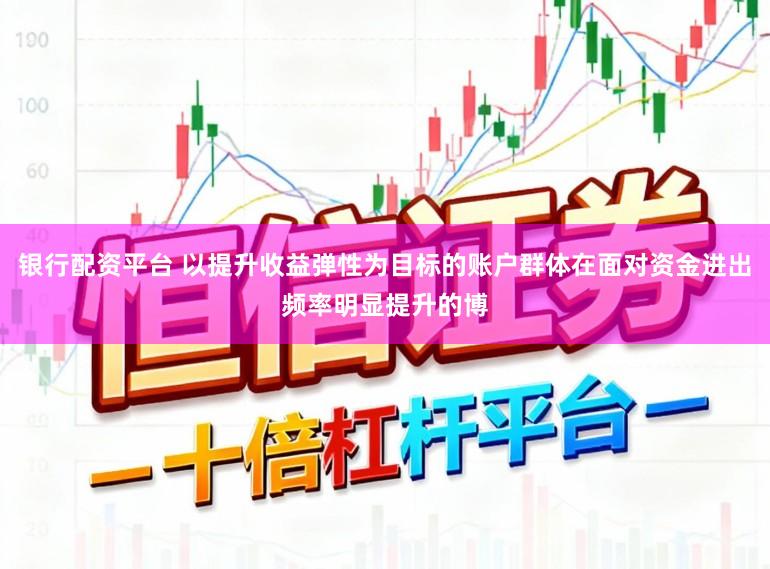 银行配资平台 以提升收益弹性为目标的账户群体在面对资金进出频率明显提升的博