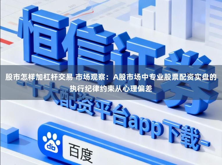 股市怎样加杠杆交易 市场观察：A股市场中专业股票配资实盘的执行纪律约束从心理偏差