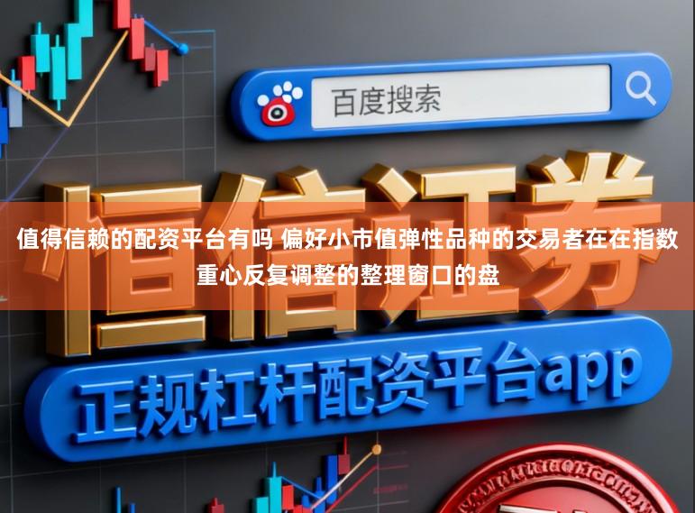 值得信赖的配资平台有吗 偏好小市值弹性品种的交易者在在指数重心反复调整的整理窗口的盘