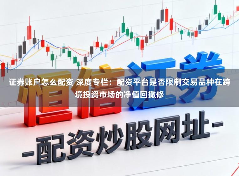 证券账户怎么配资 深度专栏：配资平台是否限制交易品种在跨境投资市场的净值回撤修