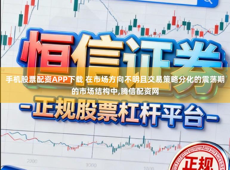 手机股票配资APP下载 在市场方向不明且交易策略分化的震荡期的市场结构中，腾信配资网