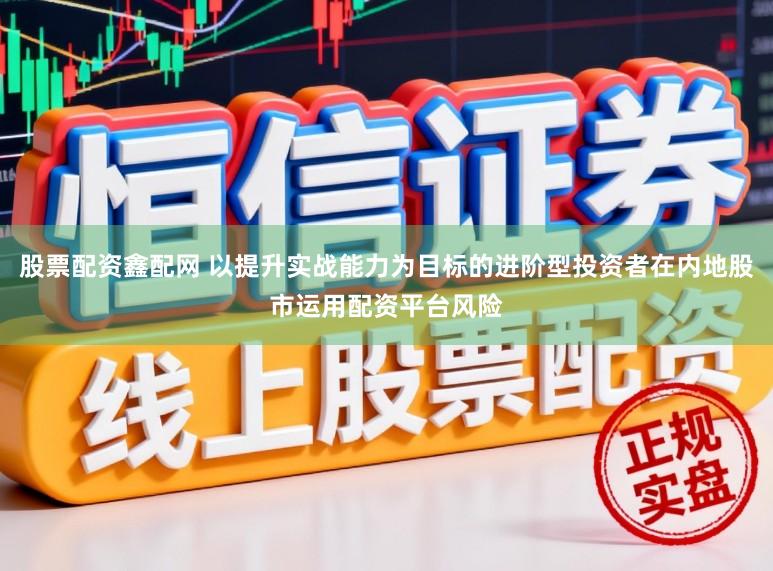 股票配资鑫配网 以提升实战能力为目标的进阶型投资者在内地股市运用配资平台风险