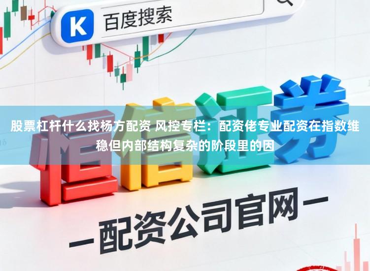 股票杠杆什么找杨方配资 风控专栏：配资佬专业配资在指数维稳但内部结构复杂的阶段里的因