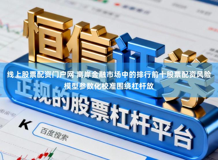 线上股票配资门户网 离岸金融市场中的排行前十股票配资风险模型参数化校准围绕杠杆放