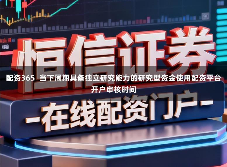 配资365  当下周期具备独立研究能力的研究型资金使用配资平台开户审核时间