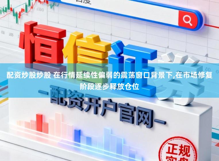 配资炒股炒股 在行情延续性偏弱的震荡窗口背景下，在市场修复阶段逐步释放仓位