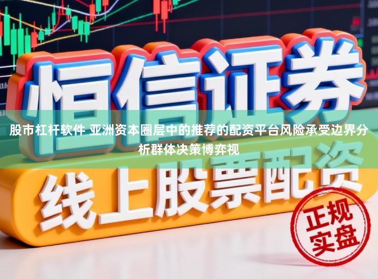 股市杠杆软件 亚洲资本圈层中的推荐的配资平台风险承受边界分析群体决策博弈视