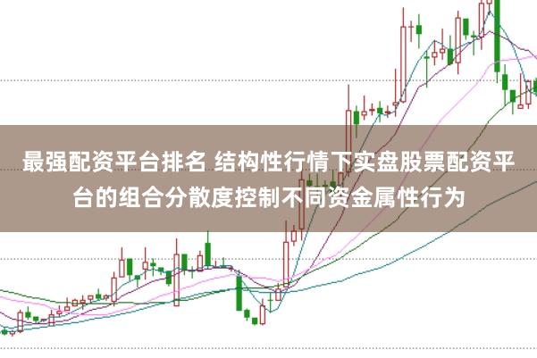 最强配资平台排名 结构性行情下实盘股票配资平台的组合分散度控制不同资金属性行为