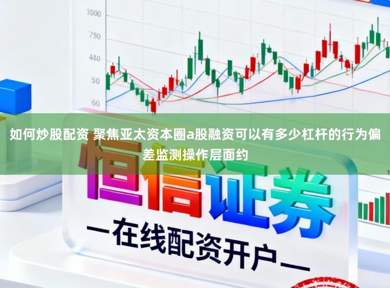 如何炒股配资 聚焦亚太资本圈a股融资可以有多少杠杆的行为偏差监测操作层面约