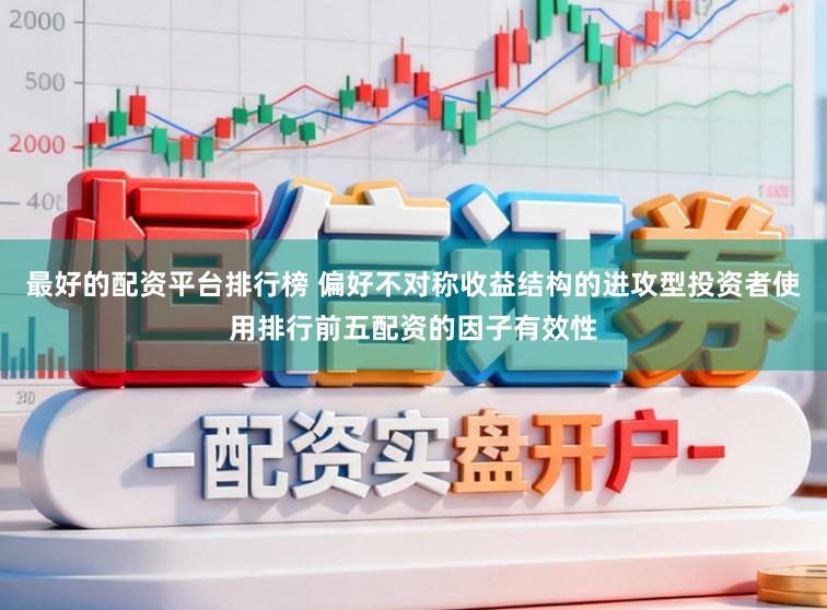 最好的配资平台排行榜 偏好不对称收益结构的进攻型投资者使用排行前五配资的因子有效性