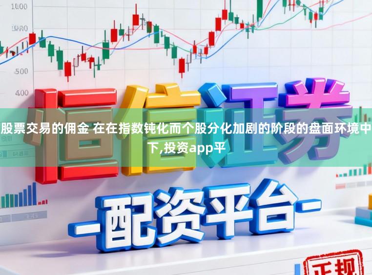 股票交易的佣金 在在指数钝化而个股分化加剧的阶段的盘面环境中下，投资app平