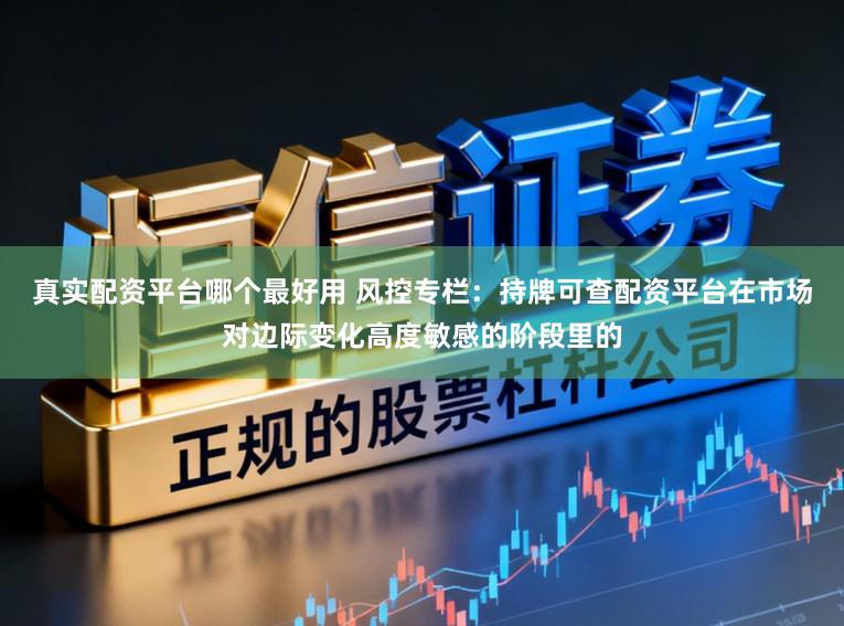 真实配资平台哪个最好用 风控专栏：持牌可查配资平台在市场对边际变化高度敏感的阶段里的
