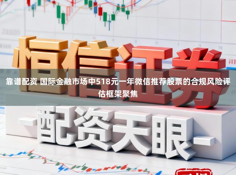 靠谱配资 国际金融市场中518元一年微信推荐股票的合规风险评估框架聚焦