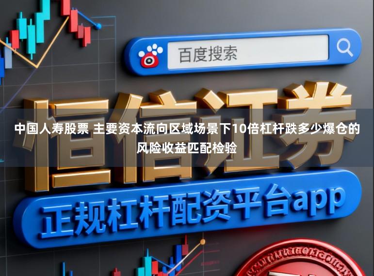 中国人寿股票 主要资本流向区域场景下10倍杠杆跌多少爆仓的风险收益匹配检验