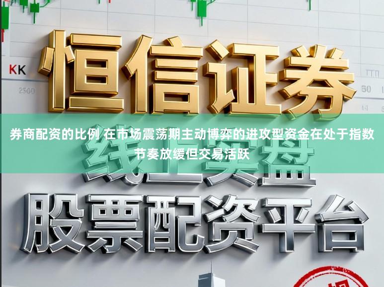 券商配资的比例 在市场震荡期主动博弈的进攻型资金在处于指数节奏放缓但交易活跃