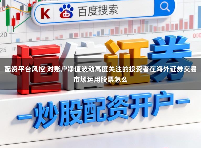 配资平台风控 对账户净值波动高度关注的投资者在海外证券交易市场运用股票怎么