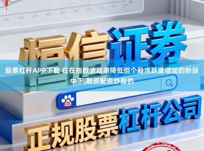 股票杠杆APP下载 在在指数波动率降低但个股活跃度增加的阶段中下，融资配资炒股的