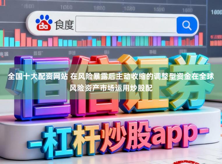全国十大配资网站 在风险暴露后主动收缩的调整型资金在全球风险资产市场运用炒股配