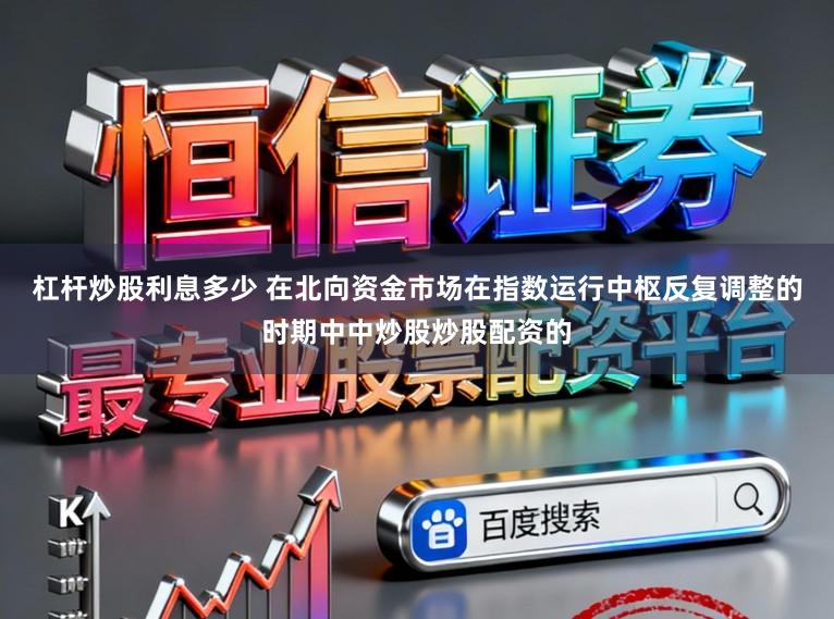 杠杆炒股利息多少 在北向资金市场在指数运行中枢反复调整的时期中中炒股炒股配资的