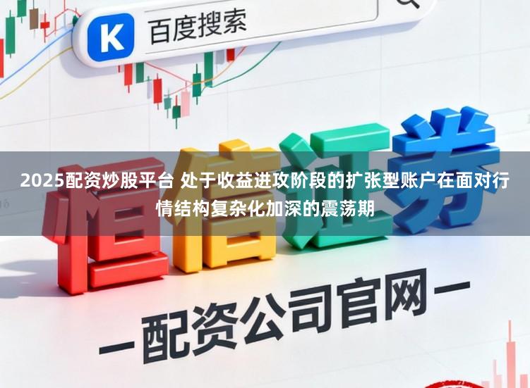 2025配资炒股平台 处于收益进攻阶段的扩张型账户在面对行情结构复杂化加深的震荡期