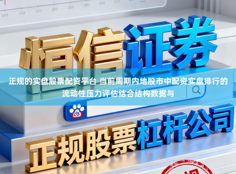正规的实盘股票配资平台 当前周期内地股市中配资实盘排行的流动性压力评估结合结构数据与