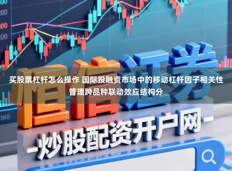 买股票杠杆怎么操作 国际投融资市场中的移动杠杆因子相关性管理跨品种联动效应结构分