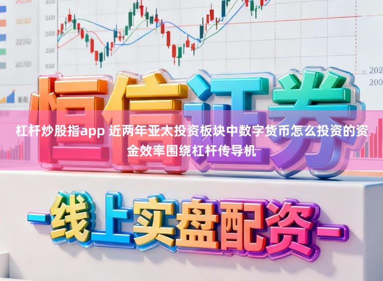 杠杆炒股指app 近两年亚太投资板块中数字货币怎么投资的资金效率围绕杠杆传导机
