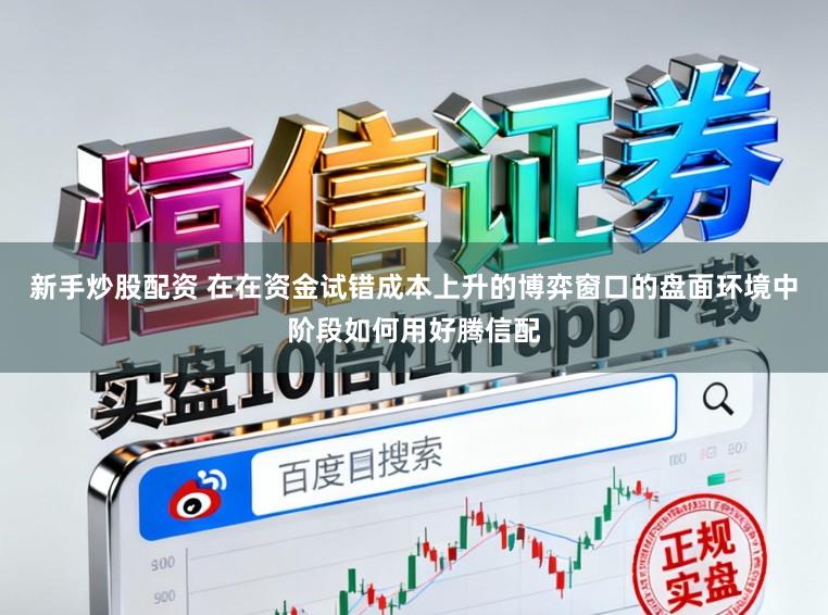新手炒股配资 在在资金试错成本上升的博弈窗口的盘面环境中阶段如何用好腾信配