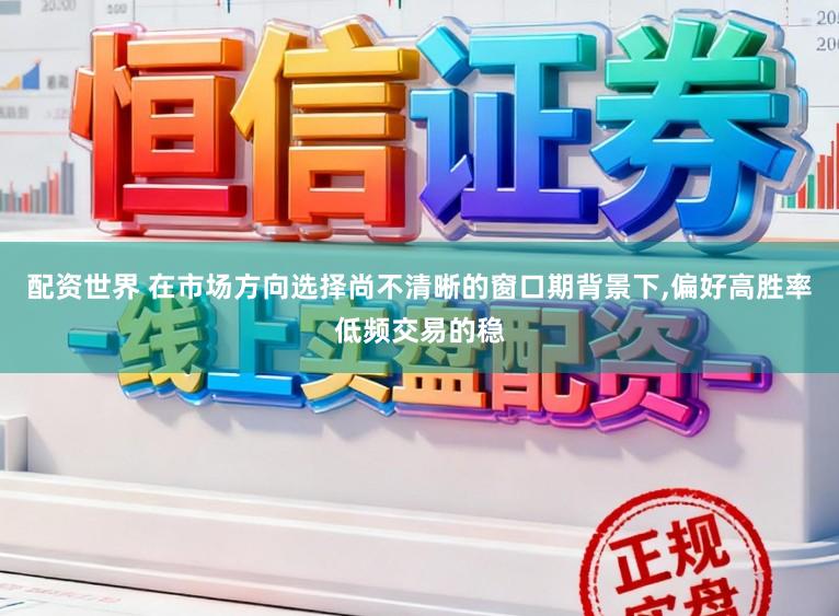 配资世界 在市场方向选择尚不清晰的窗口期背景下,偏好高胜率低频交易的稳