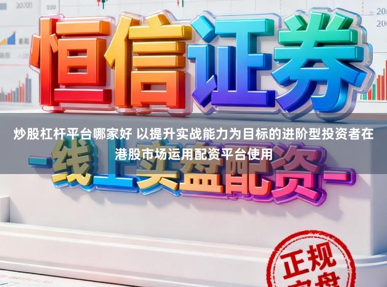 炒股杠杆平台哪家好 以提升实战能力为目标的进阶型投资者在港股市场运用配资平台使用