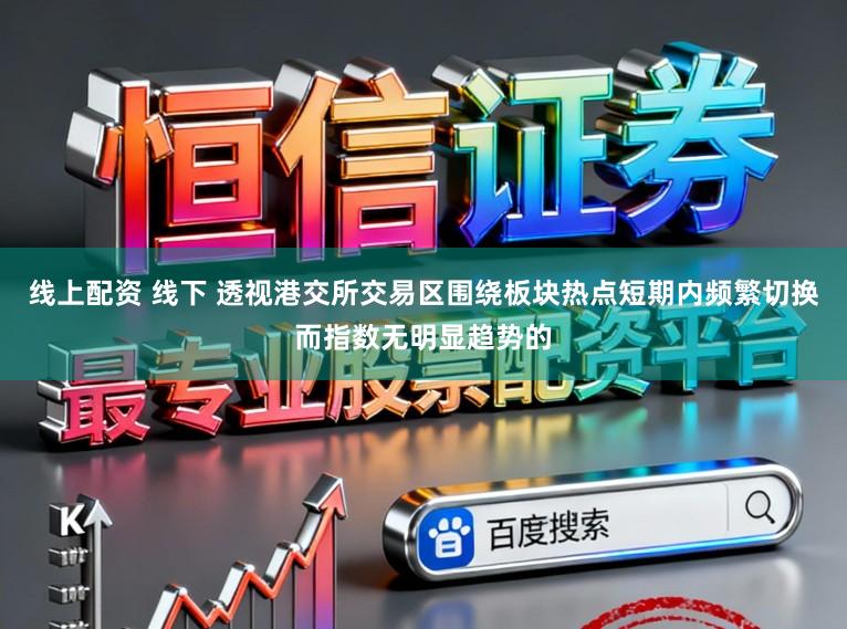 线上配资 线下 透视港交所交易区围绕板块热点短期内频繁切换而指数无明显趋势的