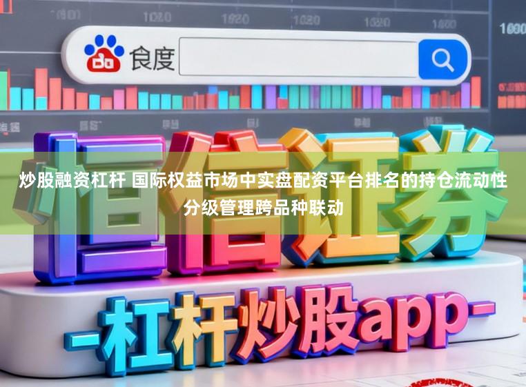 炒股融资杠杆 国际权益市场中实盘配资平台排名的持仓流动性分级管理跨品种联动